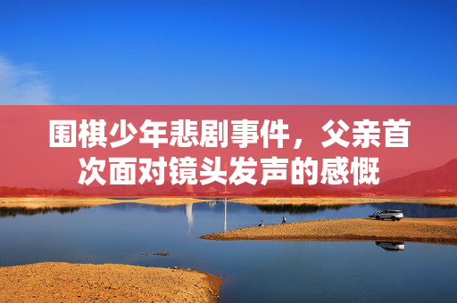 围棋少年悲剧事件，父亲首次面对镜头发声的感慨