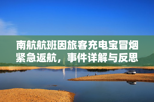 南航航班因旅客充电宝冒烟紧急返航，事件详解与反思