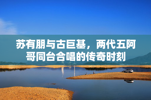 苏有朋与古巨基，两代五阿哥同台合唱的传奇时刻