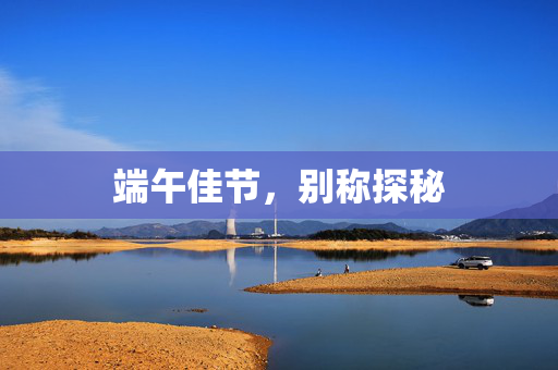 端午佳节，别称探秘