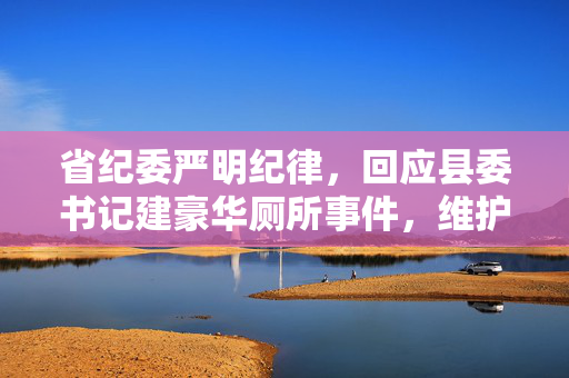 省纪委严明纪律，回应县委书记建豪华厕所事件，维护公信力