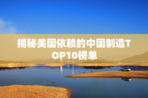 揭秘美国依赖的中国制造TOP10榜单