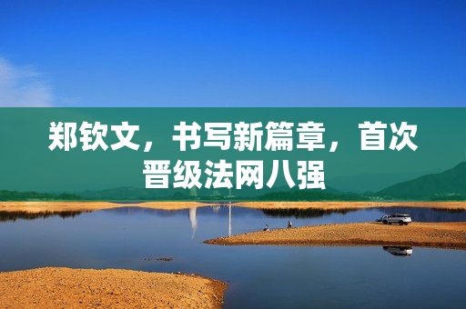 郑钦文，书写新篇章，首次晋级法网八强