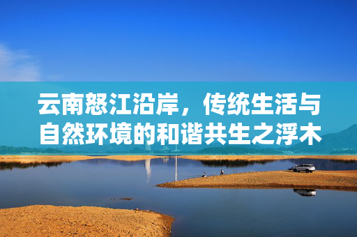 云南怒江沿岸，传统生活与自然环境的和谐共生之浮木之火