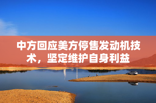 中方回应美方停售发动机技术，坚定维护自身利益
