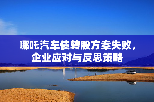 哪吒汽车债转股方案失败，企业应对与反思策略