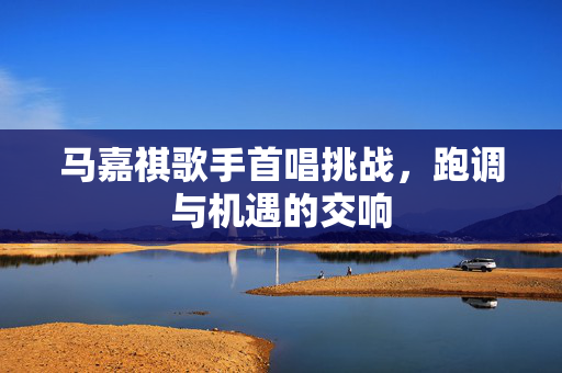 马嘉祺歌手首唱挑战，跑调与机遇的交响