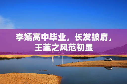 李嫣高中毕业，长发披肩，王菲之风范初显