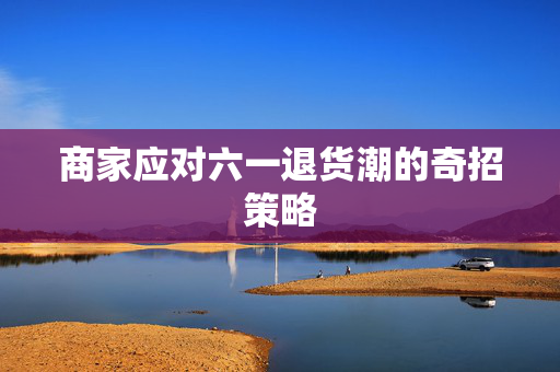 商家应对六一退货潮的奇招策略