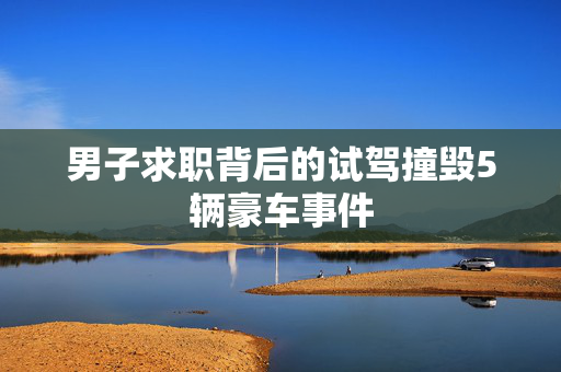 男子求职背后的试驾撞毁5辆豪车事件