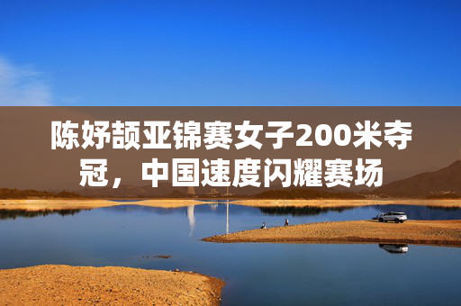 陈妤颉亚锦赛女子200米夺冠，中国速度闪耀赛场