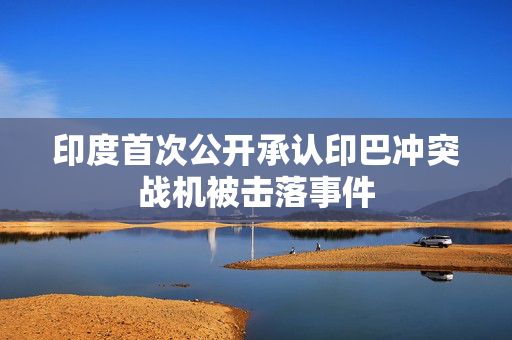 印度首次公开承认印巴冲突战机被击落事件