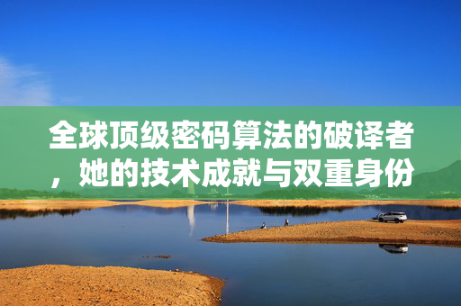 全球顶级密码算法的破译者，她的技术成就与双重身份