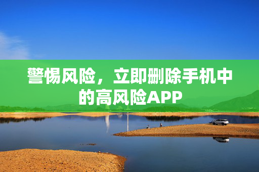 警惕风险，立即删除手机中的高风险APP