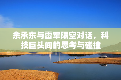 余承东与雷军隔空对话，科技巨头间的思考与碰撞