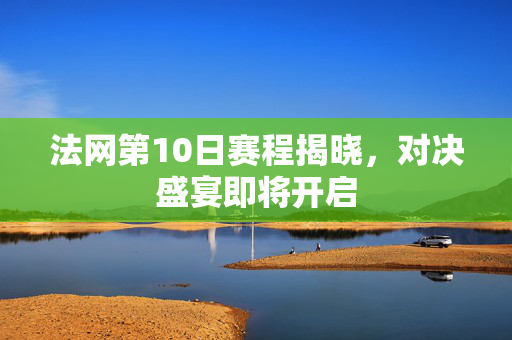 法网第10日赛程揭晓，对决盛宴即将开启