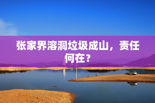 张家界溶洞垃圾成山，责任何在？