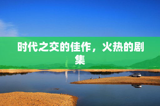 时代之交的佳作，火热的剧集