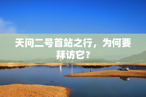 天问二号首站之行，为何要拜访它？
