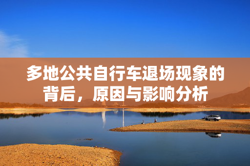 多地公共自行车退场现象的背后，原因与影响分析