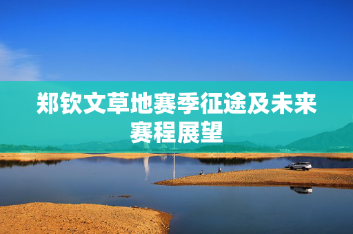 郑钦文草地赛季征途及未来赛程展望