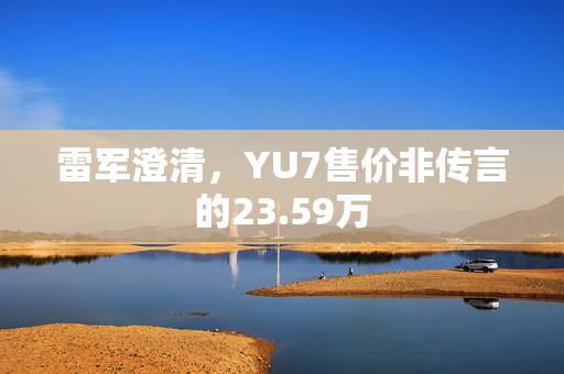 雷军澄清，YU7售价非传言的23.59万