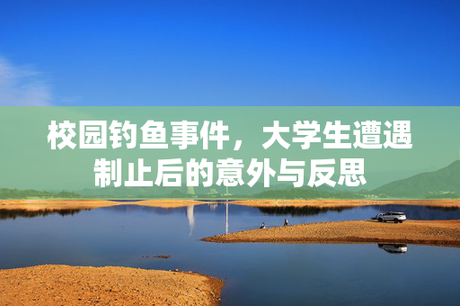 校园钓鱼事件，大学生遭遇制止后的意外与反思