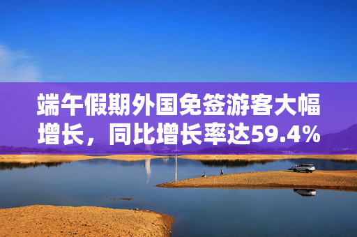 端午假期外国免签游客大幅增长，同比增长率达59.4%