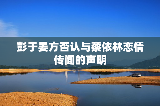彭于晏方否认与蔡依林恋情传闻的声明