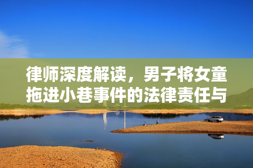 律师深度解读，男子将女童拖进小巷事件的法律责任与处理方式