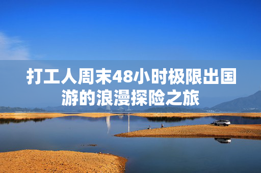 打工人周末48小时极限出国游的浪漫探险之旅