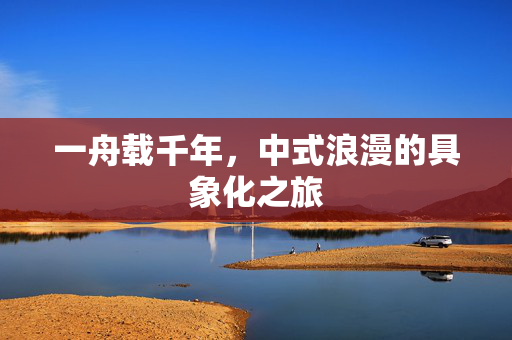 一舟载千年，中式浪漫的具象化之旅