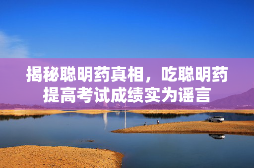 揭秘聪明药真相，吃聪明药提高考试成绩实为谣言