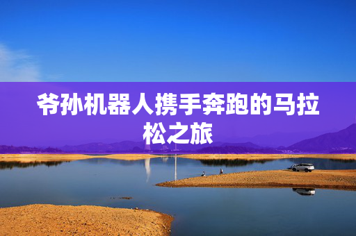 爷孙机器人携手奔跑的马拉松之旅