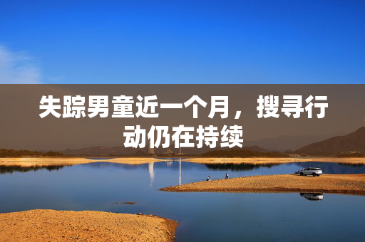 失踪男童近一个月，搜寻行动仍在持续