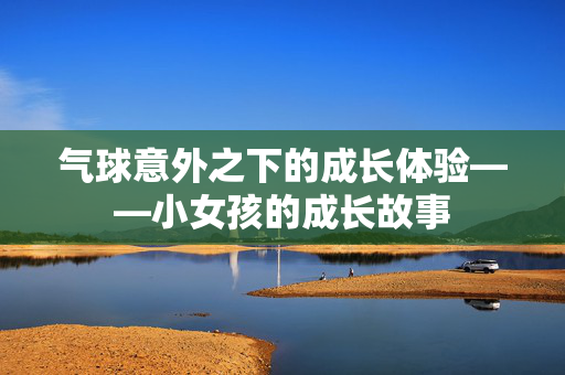 气球意外之下的成长体验——小女孩的成长故事