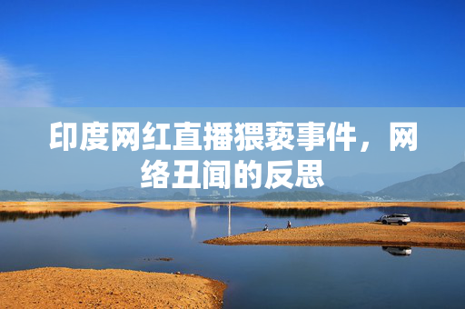 印度网红直播猥亵事件，网络丑闻的反思