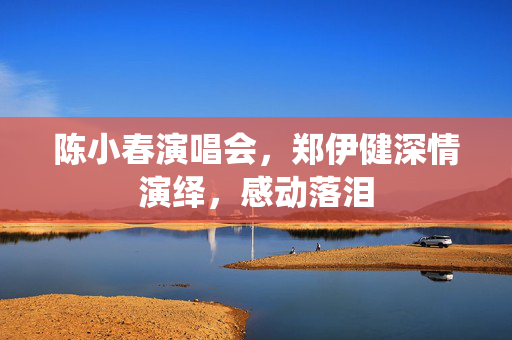 陈小春演唱会，郑伊健深情演绎，感动落泪