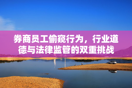 券商员工偷窥行为，行业道德与法律监管的双重挑战