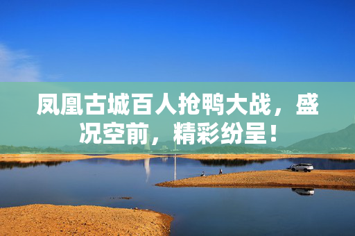 凤凰古城百人抢鸭大战，盛况空前，精彩纷呈！