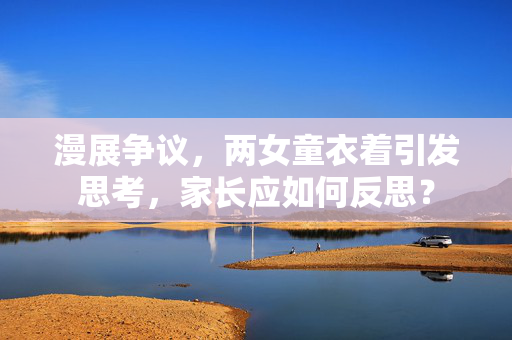 漫展争议，两女童衣着引发思考，家长应如何反思？