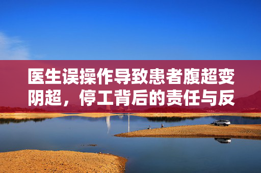 医生误操作导致患者腹超变阴超，停工背后的责任与反思