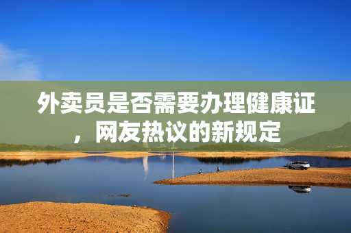 外卖员是否需要办理健康证，网友热议的新规定
