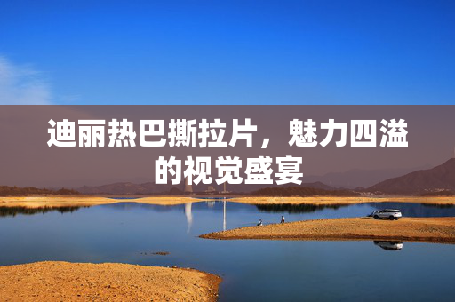 迪丽热巴撕拉片，魅力四溢的视觉盛宴