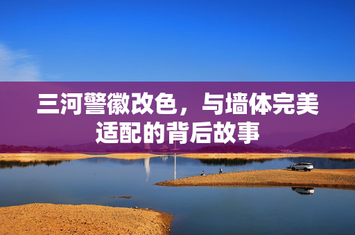 三河警徽改色，与墙体完美适配的背后故事