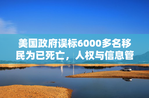 美国政府误标6000多名移民为已死亡，人权与信息管理的双重危机