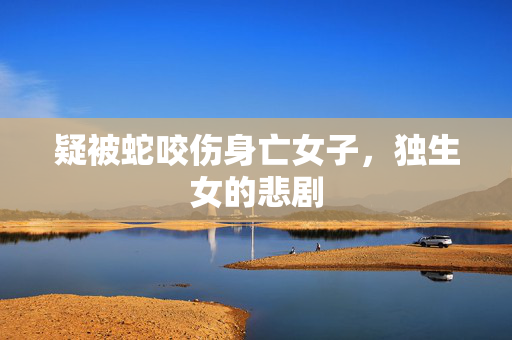 疑被蛇咬伤身亡女子，独生女的悲剧