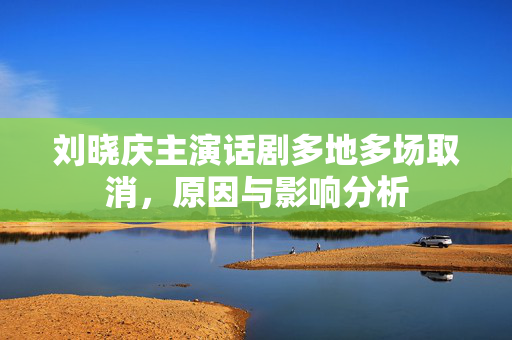 刘晓庆主演话剧多地多场取消，原因与影响分析