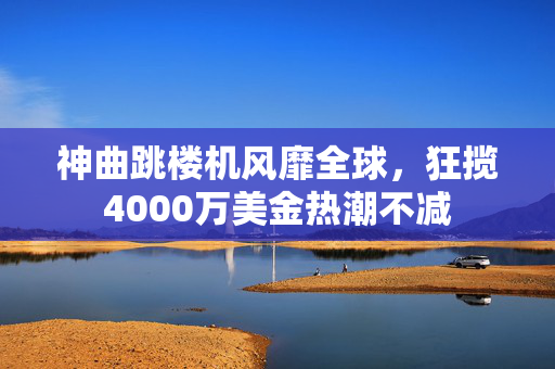 神曲跳楼机风靡全球，狂揽4000万美金热潮不减