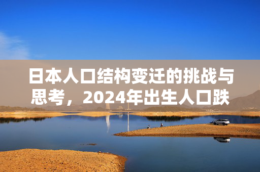 日本人口结构变迁的挑战与思考，2024年出生人口跌破70万